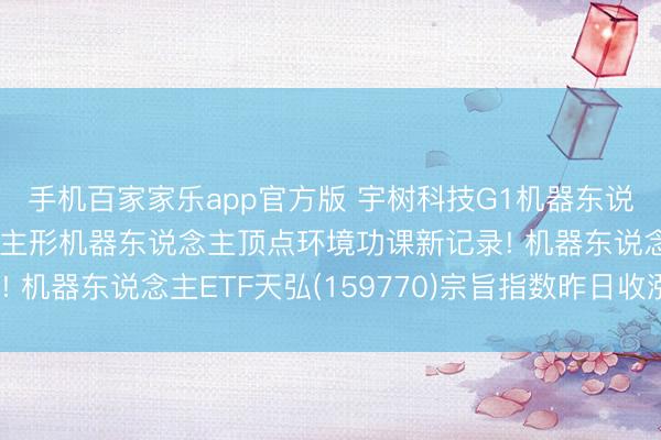 手机百家家乐app官方版 宇树科技G1机器东说念主创下大家东说念主形机器东说念主顶点环境功课新记录! 机器东说念主ETF天弘(159770)宗旨指数昨日收涨超2%