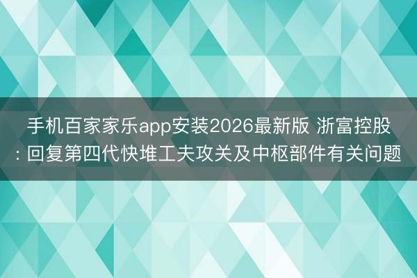 手机百家家乐app安装2026最新版 浙富控股: 回复第四代快堆工夫攻关及中枢部件有关问题
