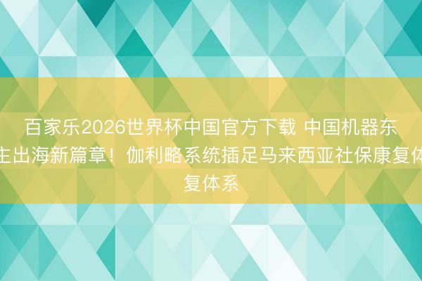 百家乐2026世界杯中国官方下载 中国机器东谈主出海新篇章!伽利略系统插足马来西亚社保康复体系