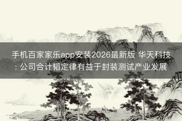 手机百家家乐app安装2026最新版 华天科技: 公司合计韬定律有益于封装测试产业发展