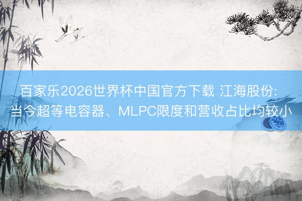 百家乐2026世界杯中国官方下载 江海股份: 当今超等电容器、MLPC限度和营收占比均较小