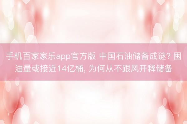 手机百家家乐app官方版 中国石油储备成谜? 囤油量或接近14亿桶， 为何从不跟风开释储备