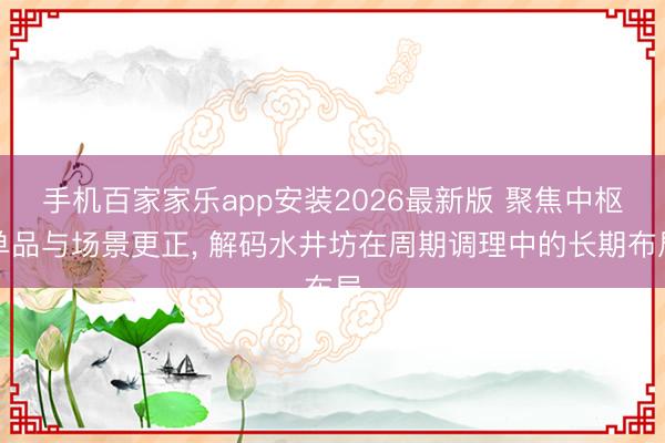 手机百家家乐app安装2026最新版 聚焦中枢单品与场景更正， 解码水井坊在周期调理中的长期布局