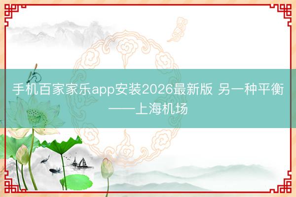手机百家家乐app安装2026最新版 另一种平衡——上海机场