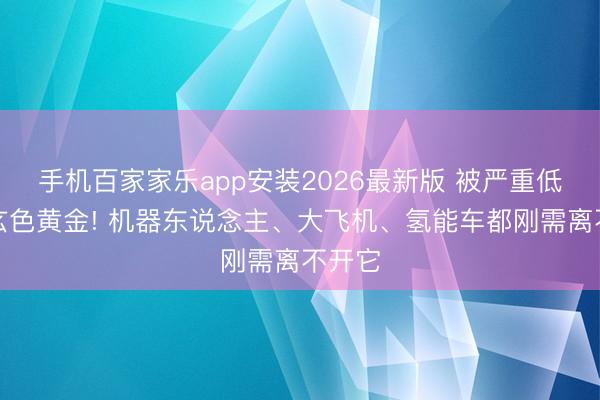 手机百家家乐app安装2026最新版 被严重低估的玄色黄金! 机器东说念主、大飞机、氢能车都刚需离不开它