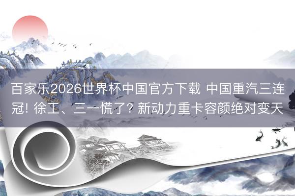 百家乐2026世界杯中国官方下载 中国重汽三连冠! 徐工、三一慌了? 新动力重卡容颜绝对变天